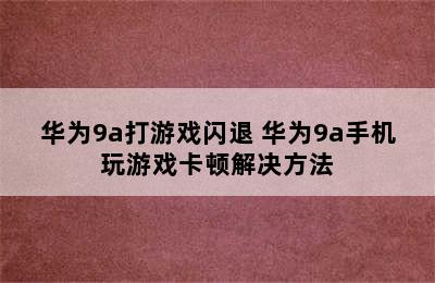 华为9a打游戏闪退 华为9a手机玩游戏卡顿解决方法